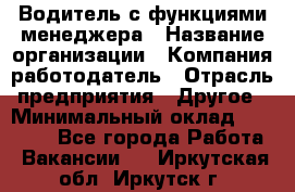 Водитель с функциями менеджера › Название организации ­ Компания-работодатель › Отрасль предприятия ­ Другое › Минимальный оклад ­ 32 000 - Все города Работа » Вакансии   . Иркутская обл.,Иркутск г.